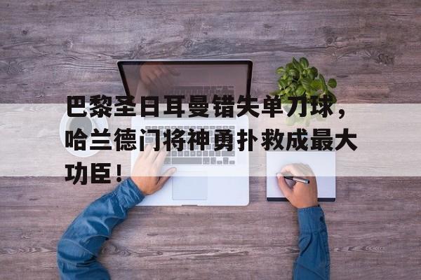 巴黎圣日耳曼错失单刀球，哈兰德门将神勇扑救成最大功臣！