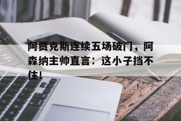 阿贾克斯连续五场破门，阿森纳主帅直言：这小子挡不住！